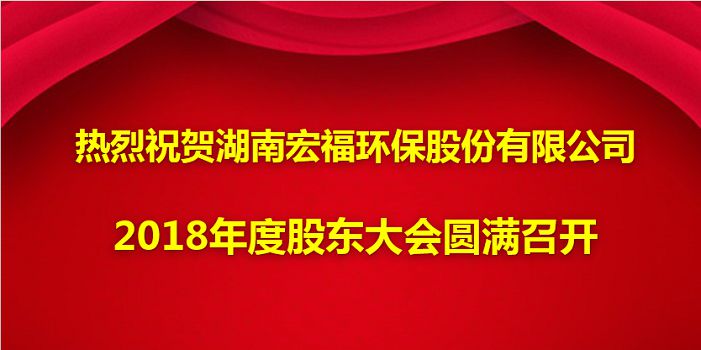 熱烈祝賀湖南宏福環(huán)保股份有限公司2018年度股東大會(huì)圓滿召開